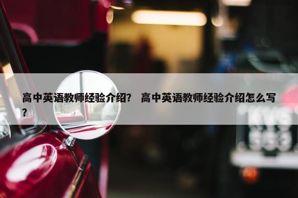 高中英语教师经验介绍？ 高中英语教师经验介绍怎么写？