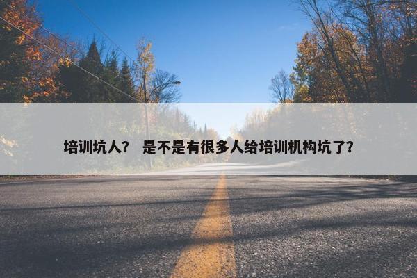 培训坑人？ 是不是有很多人给培训机构坑了？