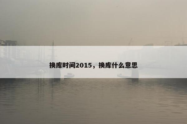 换库时间2015，换库什么意思