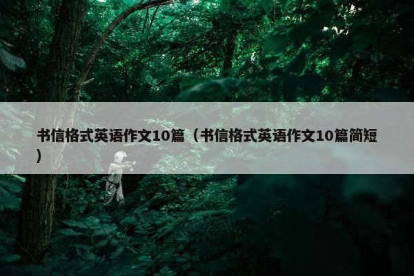 书信格式英语作文10篇（书信格式英语作文10篇简短）