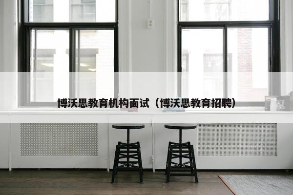 博沃思教育机构面试（博沃思教育招聘）