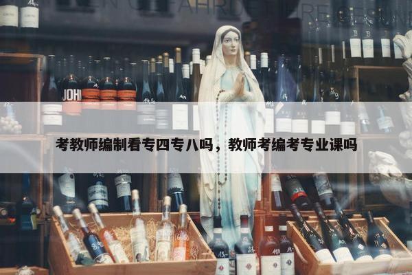 考教师编制看专四专八吗，教师考编考专业课吗