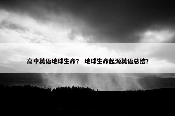 高中英语地球生命？ 地球生命起源英语总结？