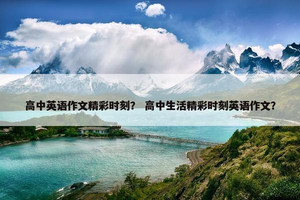 高中英语作文精彩时刻？ 高中生活精彩时刻英语作文？