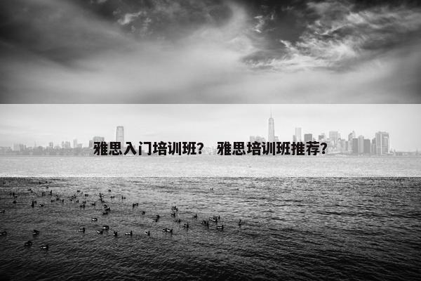 雅思入门培训班？ 雅思培训班推荐？
