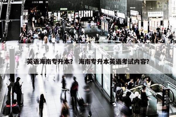 英语海南专升本？ 海南专升本英语考试内容？