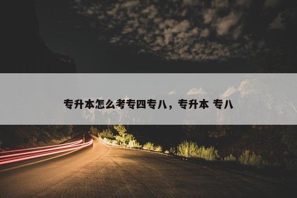 专升本怎么考专四专八，专升本 专八