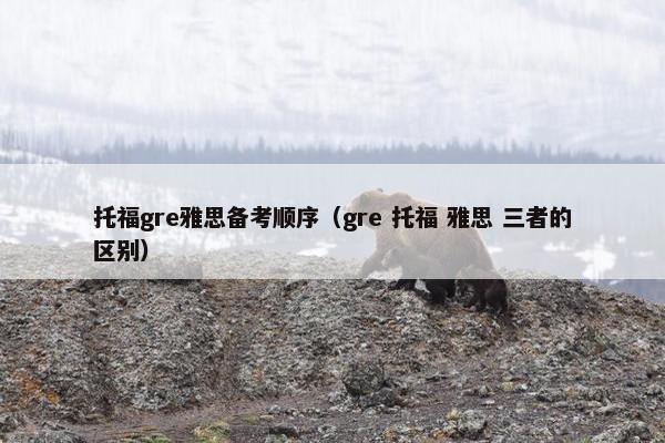 托福gre雅思备考顺序（gre 托福 雅思 三者的区别）