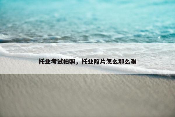 托业考试拍照，托业照片怎么那么难