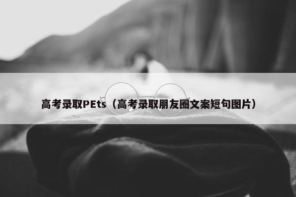 高考录取PEts（高考录取朋友圈文案短句图片）