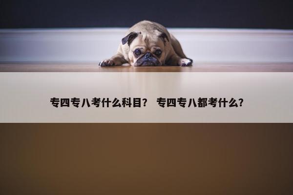 专四专八考什么科目？ 专四专八都考什么？
