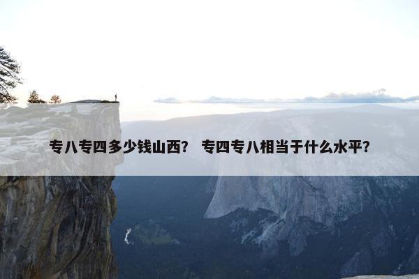 专八专四多少钱山西？ 专四专八相当于什么水平？