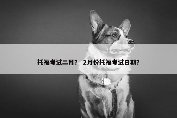 托福考试二月？ 2月份托福考试日期？