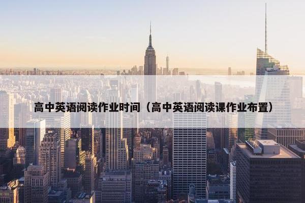高中英语阅读作业时间（高中英语阅读课作业布置）