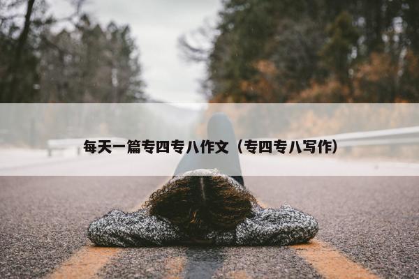每天一篇专四专八作文（专四专八写作）