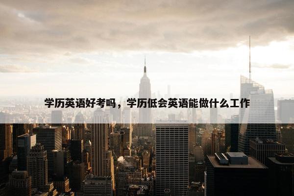 学历英语好考吗，学历低会英语能做什么工作