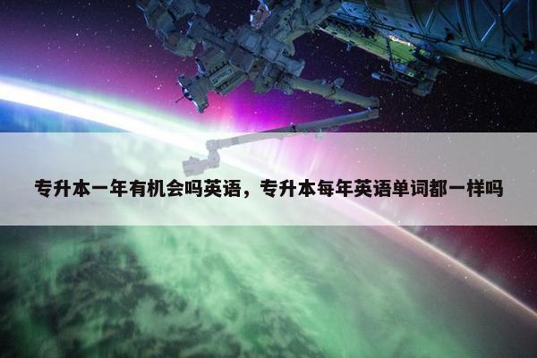 专升本一年有机会吗英语，专升本每年英语单词都一样吗