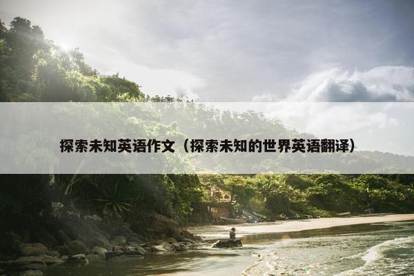 探索未知英语作文（探索未知的世界英语翻译）