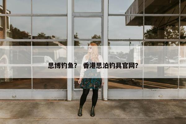 思博钓鱼？ 香港思泊钓具官网？