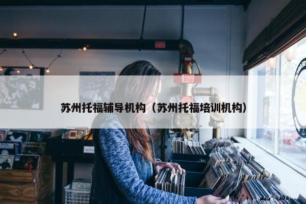 苏州托福辅导机构（苏州托福培训机构）
