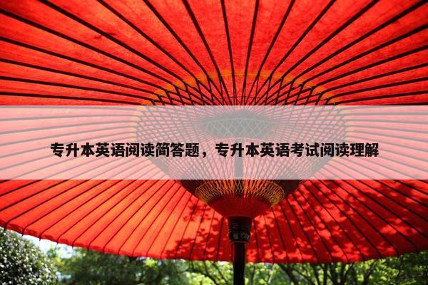 专升本英语阅读简答题，专升本英语考试阅读理解