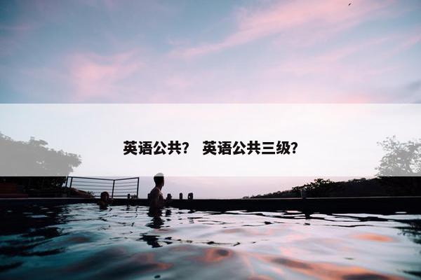 英语公共？ 英语公共三级？