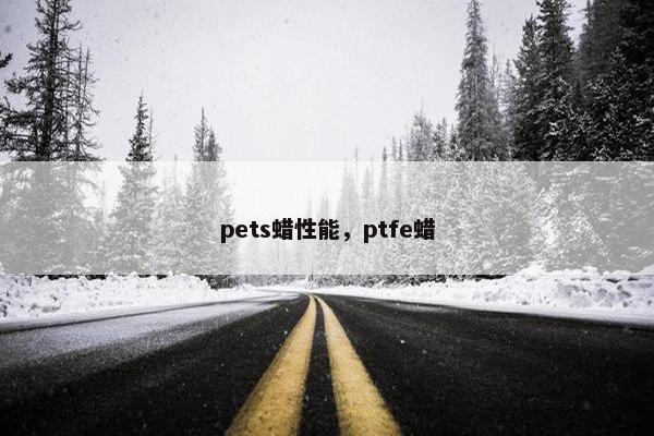 pets蜡性能，ptfe蜡