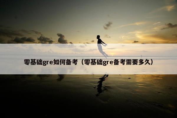 零基础gre如何备考（零基础gre备考需要多久）