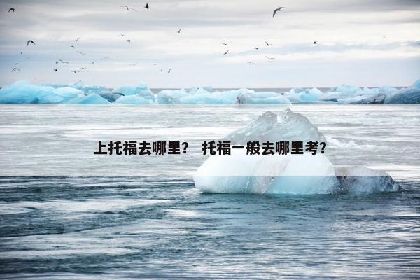 上托福去哪里？ 托福一般去哪里考？