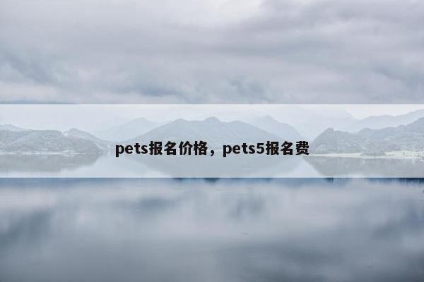 pets报名价格，pets5报名费