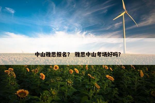 中山雅思报名？ 雅思中山考场好吗？