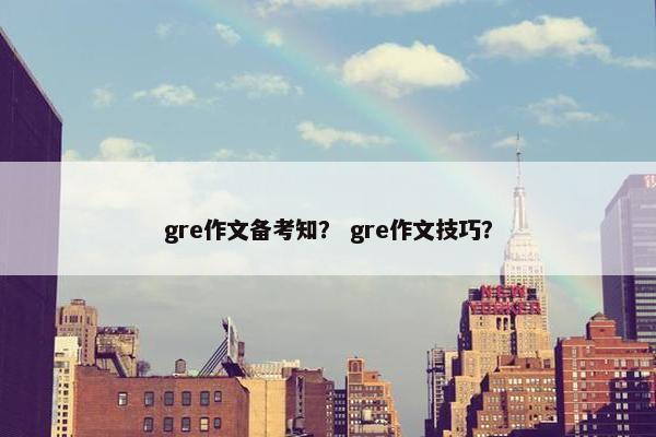 gre作文备考知？ gre作文技巧？