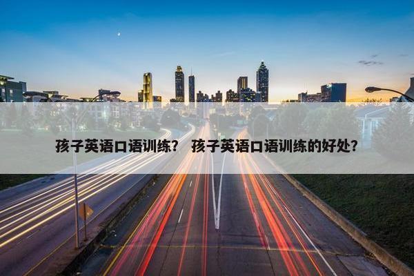 孩子英语口语训练？ 孩子英语口语训练的好处？
