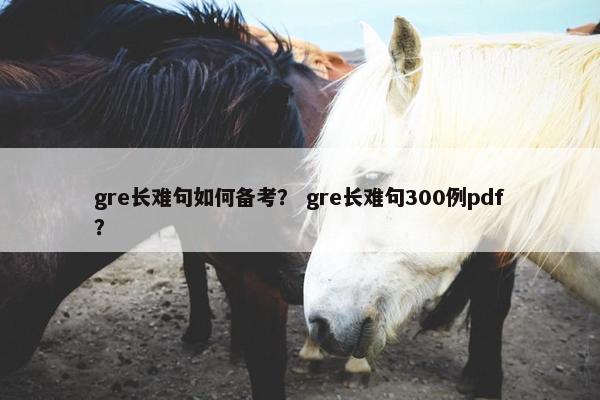 gre长难句如何备考？ gre长难句300例pdf？