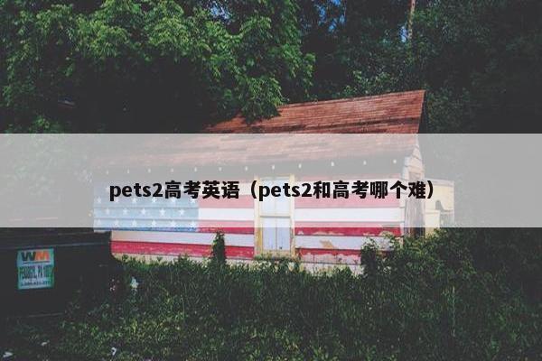 pets2高考英语（pets2和高考哪个难）