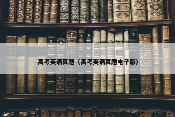 高考英语真题（高考英语真题电子版）