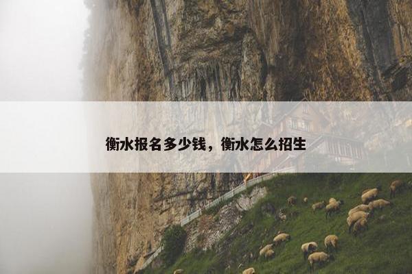 衡水报名多少钱，衡水怎么招生