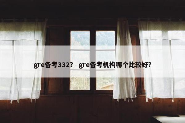 gre备考332？ gre备考机构哪个比较好？