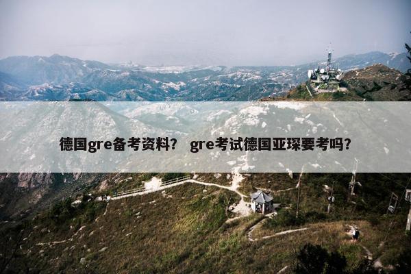 德国gre备考资料？ gre考试德国亚琛要考吗？