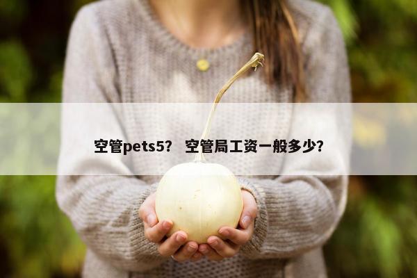 空管pets5？ 空管局工资一般多少？