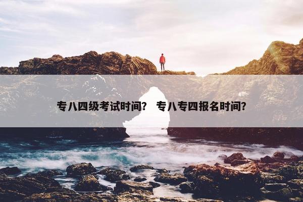 专八四级考试时间？ 专八专四报名时间？