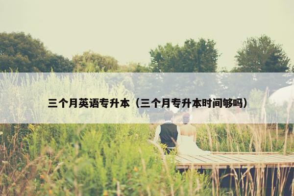三个月英语专升本（三个月专升本时间够吗）