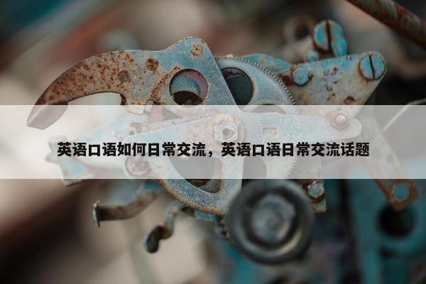 英语口语如何日常交流，英语口语日常交流话题