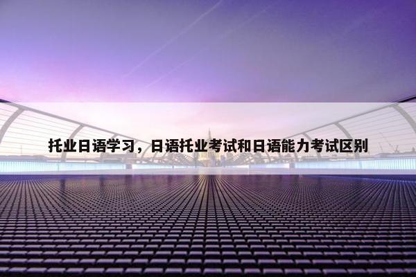 托业日语学习，日语托业考试和日语能力考试区别