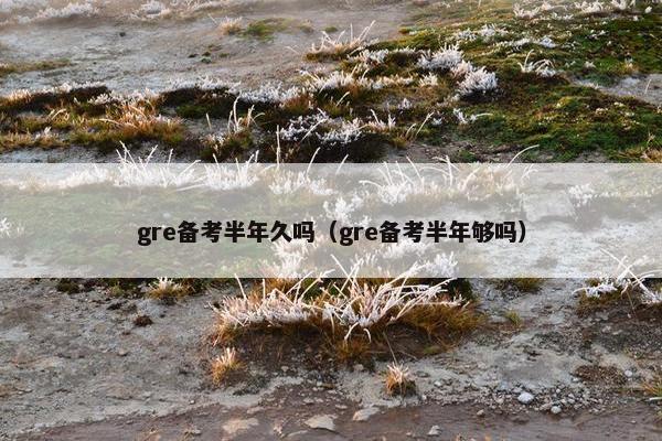 gre备考半年久吗（gre备考半年够吗）