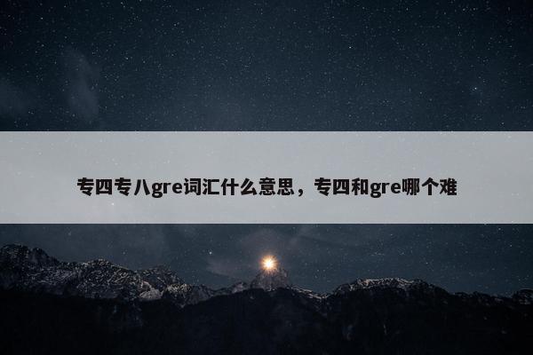 专四专八gre词汇什么意思，专四和gre哪个难