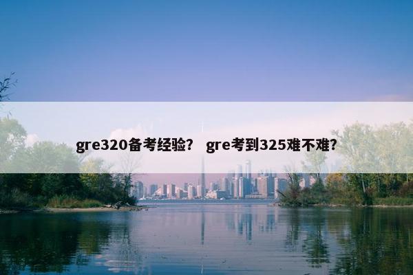 gre320备考经验？ gre考到325难不难？