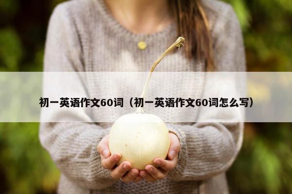 初一英语作文60词（初一英语作文60词怎么写）
