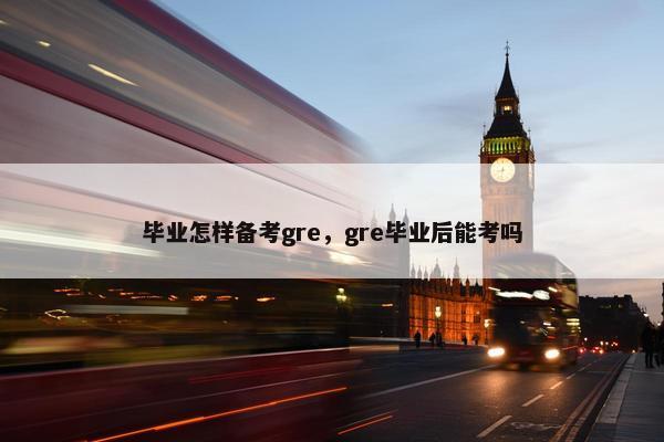 毕业怎样备考gre，gre毕业后能考吗