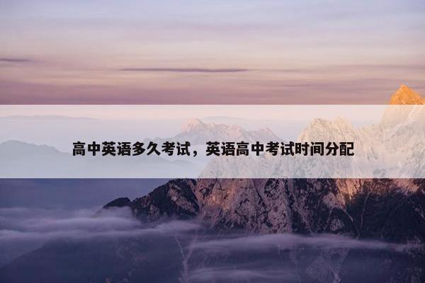 高中英语多久考试，英语高中考试时间分配